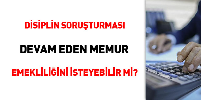 Disiplin soruşturması devam eden memur emekliliğini isteyebilir mi?