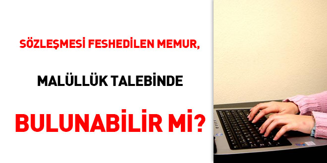 Sözleşmesi feshedilen memur, malullük talebinde bulunabilir mi?