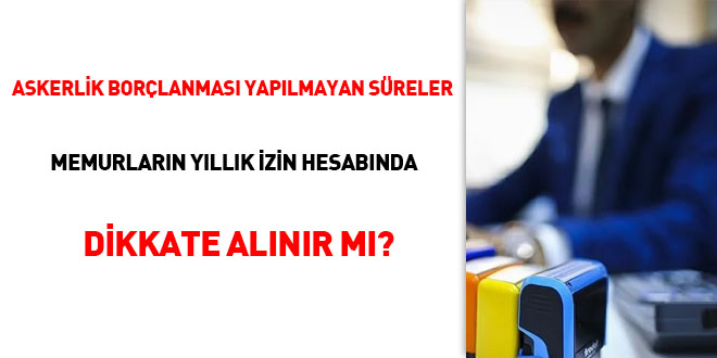 Askerlik borçlanması yapılmayan süreler memurların yıllık izin hesabında dikkate alınır mı?