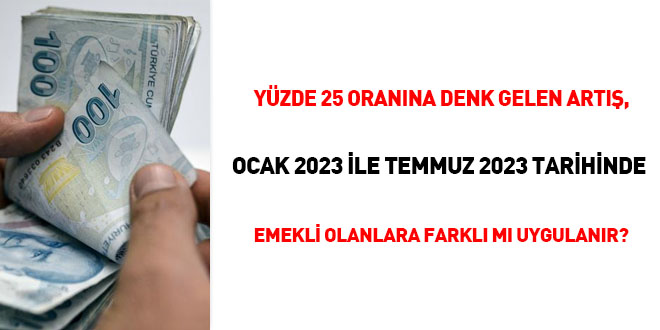 Yüzde 25 oranına denk gelen artış, Ocak 2023 ile Temmuz 2023 tarihinde emekli olanlara farklı mı uygulanır?