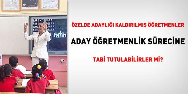 Özelde adaylığı kaldırılmış olan öğretmenler, aday öğretmenlik sürecine tabi tutulabilirler mi?