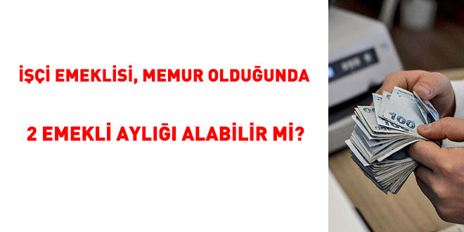 İşçi emeklisi, memur olduğunda 2 emekli aylığı alabilir mi?