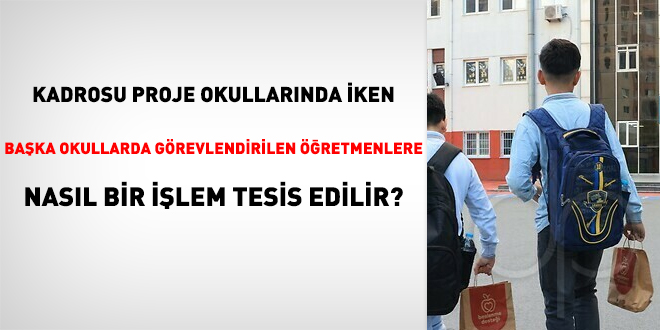 Kadrosu proje okullarında iken başka okullarda görevlendirilen öğretmenlere nasıl bir işlem tesis edilir?