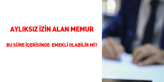 Aylıksız izin alan memur bu süre içerisinde emekli olabilir mi?