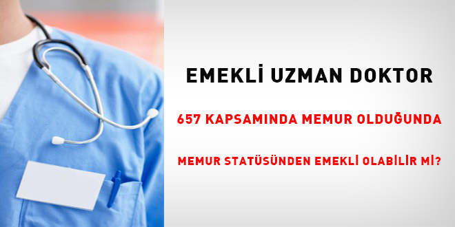 Emekli uzman doktor, 657 kapsamında memur olduğunda, memur statüsünden emekli olabilir mi?