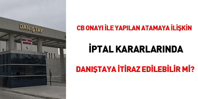 CB onayı ile yapılan atamaya ilişkin iptal karalarında Danıştay'a itiraz edilebilir mi?