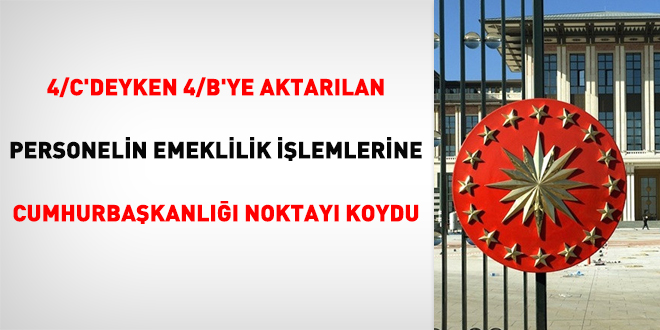 4/C'deyken 4/B'ye aktarılan personelin emeklilik işlemlerine Cumhurbaşkanlığı noktayı koydu