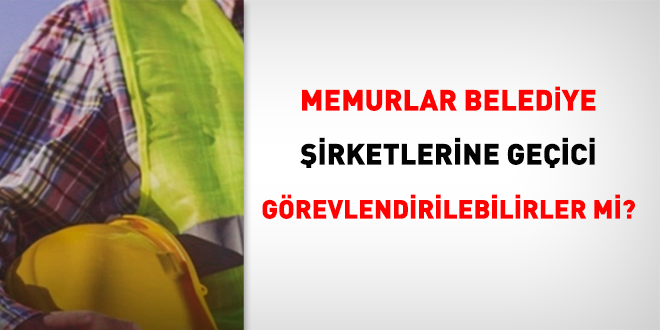 Memurlar Belediye Şirketlerine Geçici Görevlendirilebilirler mi?