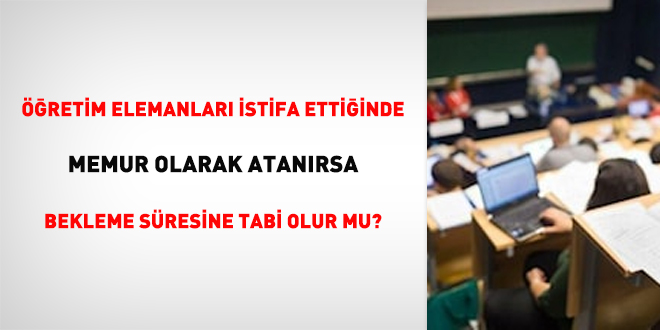 Öğretim elemanları istifa ettiğinde memur olarak atanırsa bekleme süresine tabi olur mu?