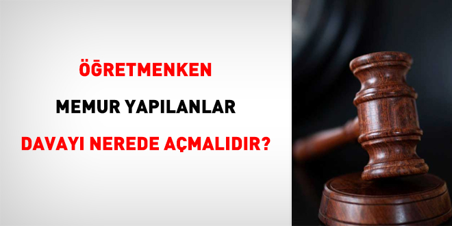 Öğretmenken memur yapılanlar davayı nerede açmalıdır?