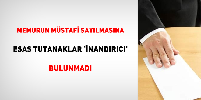 Memurun müstafi sayılmasına esas tutanaklar 'inandırıcı' bulunmadı