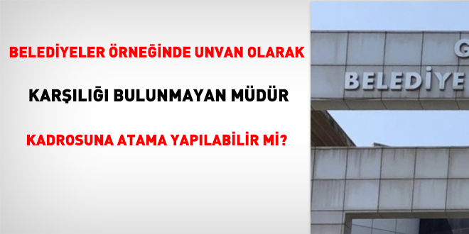 Belediyeler örneğinde unvan olarak karşılığı bulunmayan müdür kadrosuna atama yapılabilir mi?