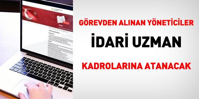 Görevden alınan yöneticiler idari uzman kadrolarına atanacak