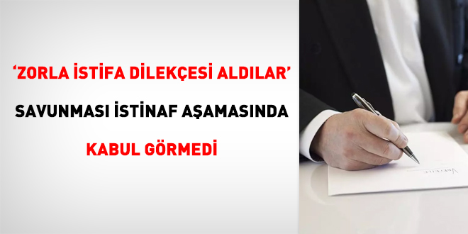 'Zorla istifa dilekçesi aldılar' savunması istinaf aşamasında kabul görmedi