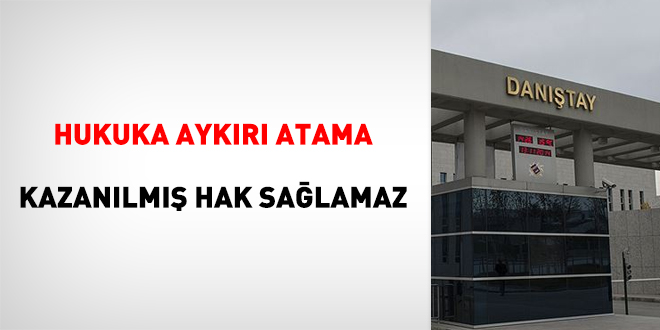 Hukuka aykırı atama kazanılmış hak sağlamaz