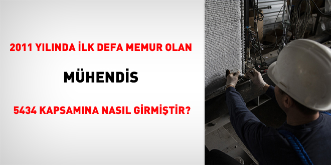 2011 yılında ilk defa memur olan mühendis, 5434 kapsamına nasıl girmiştir?
