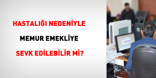 Hastalığı nedeniyle memur emekliye sevk edilebilir mi?