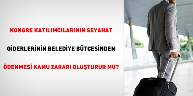 Kongre katılımcılarının seyahat giderlerinin belediye bütçesinden ödenmesi kamu zararı oluşturur mu?