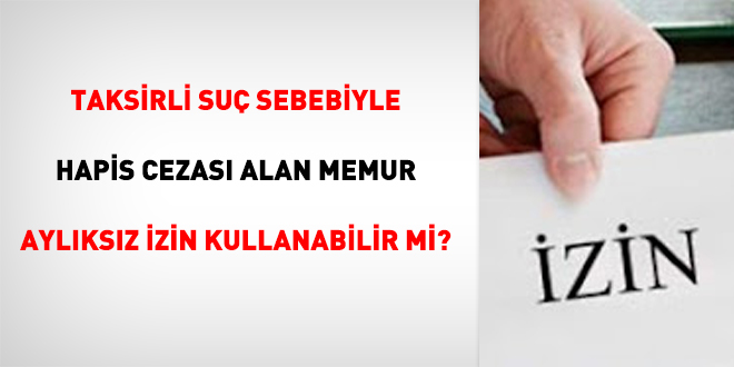 Taksirli suç sebebiyle hapis cezası alan Memur aylıksız izin kullanabilir mi?