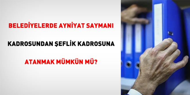 Belediyelerde ayniyat saymanı kadrosundan şeflik kadrosuna atanmak mümkün mü?