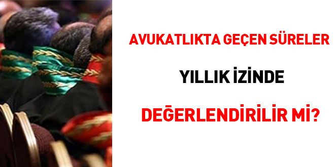 Avukatlıkta geçen süreler yıllık izinde değerlendirilir mi?