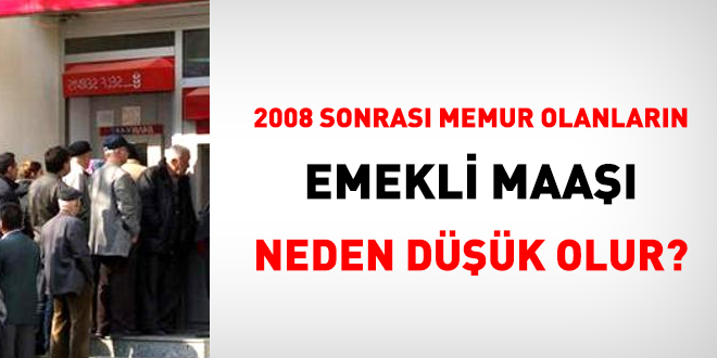 2008 sonras memur olanlarn emekli maa neden dk olur?