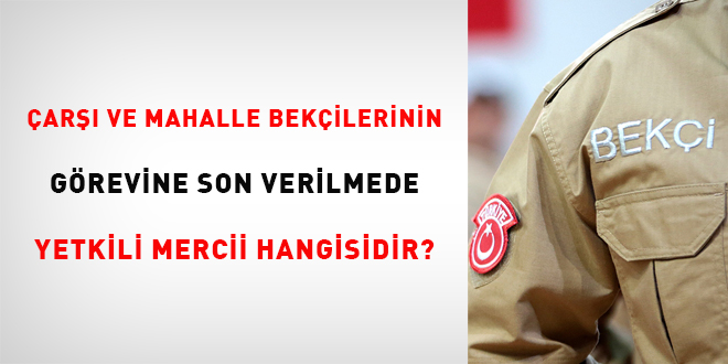 Çarşı ve mahalle bekçilerinin görevine son verilmede yetkili mercii hangisidir?