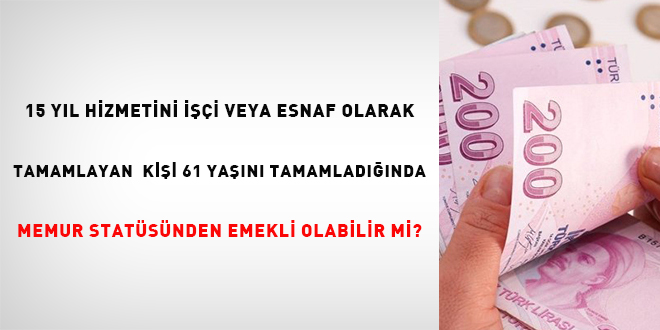 15 yıl hizmetini işçi veya esnaf olarak tamamlayan kişi 61 yaşını doldurduğunda memur statüsünden emekli olabilir mi?