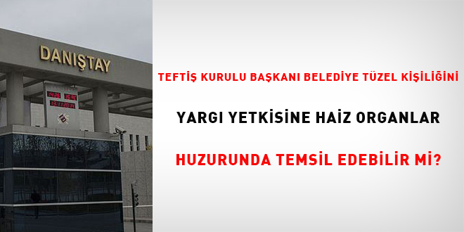 Tefti kurulu bakan belediye tzel kiiliini yarg yetkisine haiz organlar  huzurunda temsil edebilir mi?