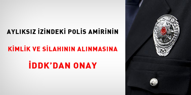 Aylıksız izindeki polis amirinin kimlik ve silahının alınmasına İDDK'dan onay