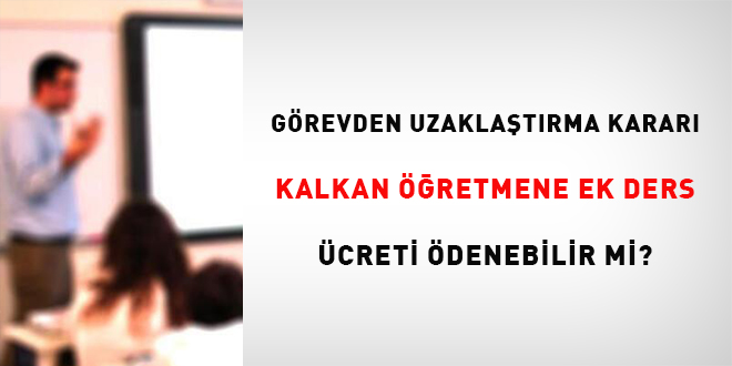 Görevden uzaklaştırma kararı kalkan öğretmene ek ders ücreti ödenebilir mi?