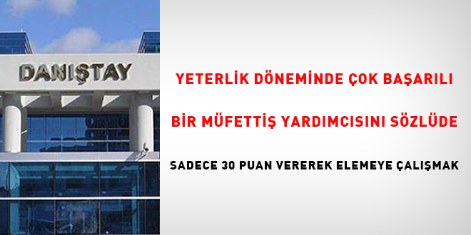Yeterlik döneminde çok başarılı bir müfettiş yardımcısını sözlüde sadece 30 puan vererek elemeye çalışmak!