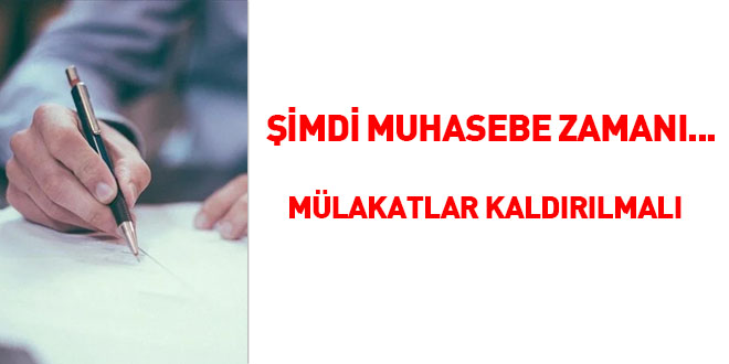 Şimdi muhasebe zamanı... Mülakatlar kaldırılmalı