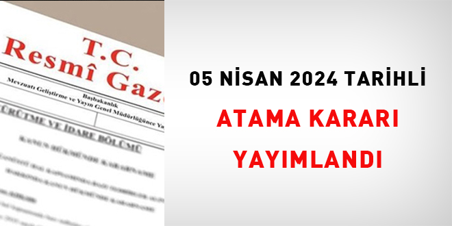 5 Nisan 2024 tarihli atama kararı yayımlandı