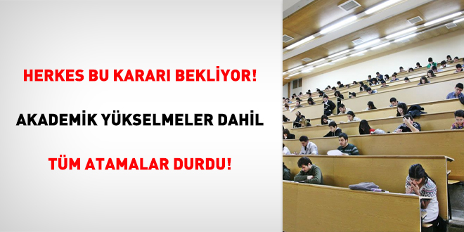 Herkes bu karar bekliyor! Akademik ykselmeler dahil tm atamalar durdu!