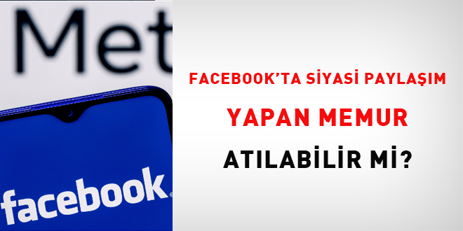 Facebook'ta siyasi paylam yapan memur atlabilir mi?