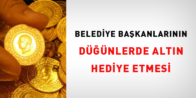 Belediye Başkanlarının düğünlerde altın hediye etmesi