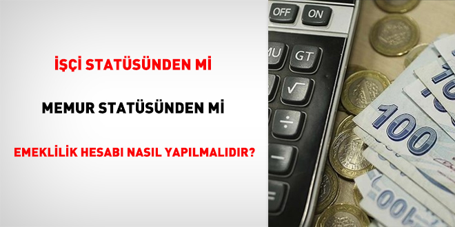 İşçi statüsünden mi, memur statüsünden mi emeklilik hesabı nasıl yapılmalıdır?