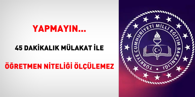 Yapmayın... 45 dakikalık mülakat ile öğretmen niteliği ölçülemez