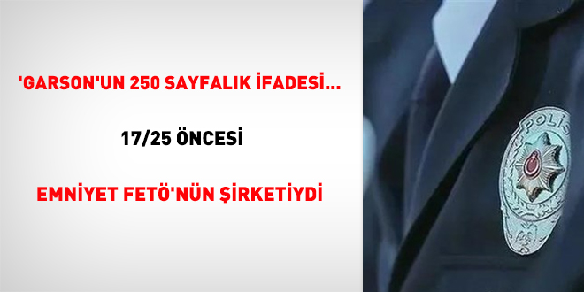 'Garson'un 250 sayfalık ifadesi... 17/25 öncesi Emniyet FETÖ'nün şirketiydi