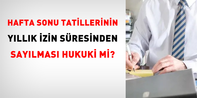 Hafta sonu tatillerinin yllk izin sresinden saylmas hukuki mi?