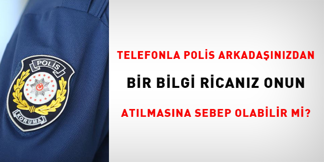 Telefonla polis arkadaşınızdan bir bilgi ricanız onun atılmasına sebep olabilir?