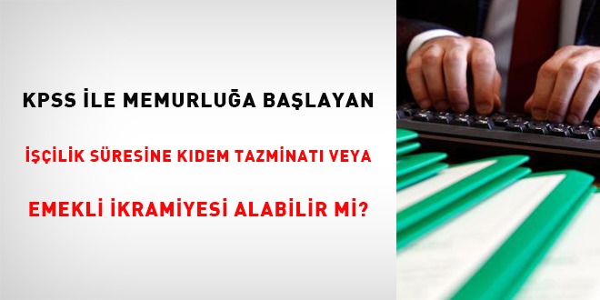 KPSS ile memurluğa başlayan, işçilik süresine kıdem tazminatı veya emekli ikramiyesi alabilir mi?