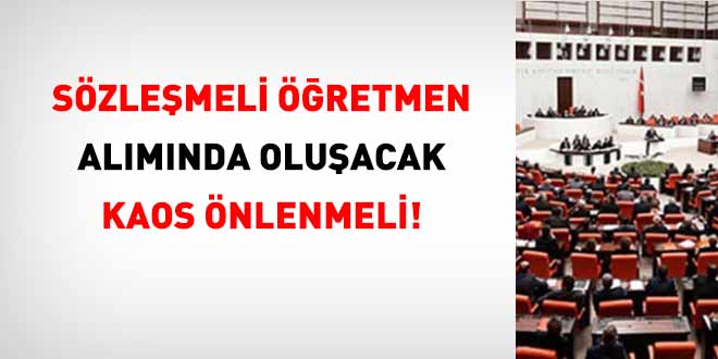 TBMM, sözleşmeli öğretmen alımında yaşanacak kaosu önlemeli!