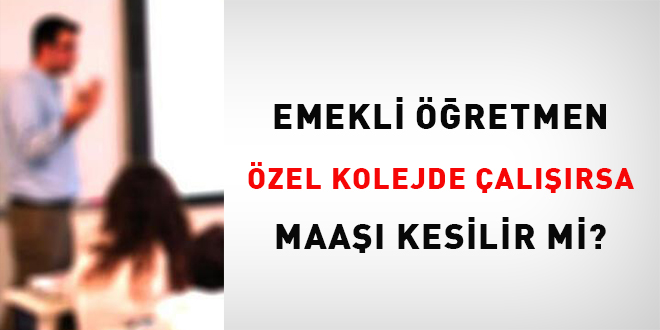 Emekli öğretmen özel kolejde çalışırsa maaşı kesilir mi?