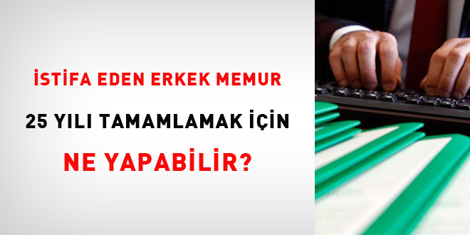 İstifa eden erkek memur 25 yılı tamamlamak için ne yapabilir?