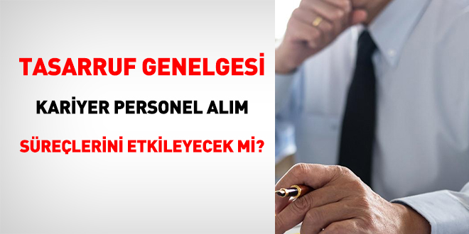 Tasarruf Genelgesi kariyer personel alım süreçlerini etkileyecek mi?