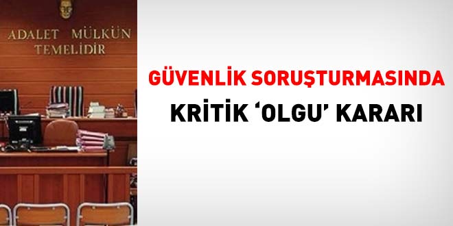 Güvenlik soruşturmalarında kritik 'olgu' kararı