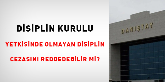 Disiplin kurulu yetkisinde olmayan disiplin cezasını reddedebilir mi?