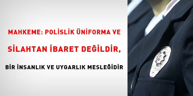 Mahkeme: Polislik üniforma ve silahtan ibaret değildir, bir insanlık ve uygarlık mesleğidir